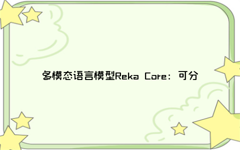 多模态语言模型Reka Core：可分析图片、视频、音频 评测得分与GPT-4接近