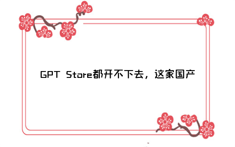 GPT Store都开不下去，这家国产平台怎么敢走这条路的？？